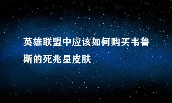 英雄联盟中应该如何购买韦鲁斯的死兆星皮肤