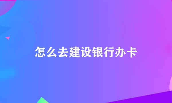 怎么去建设银行办卡