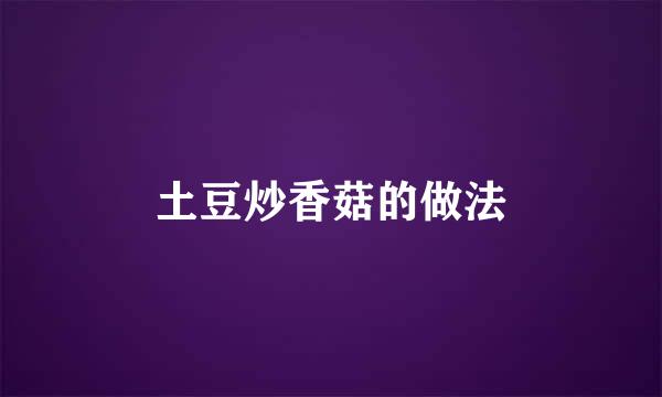 土豆炒香菇的做法