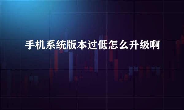 手机系统版本过低怎么升级啊