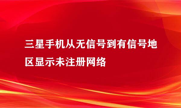 三星手机从无信号到有信号地区显示未注册网络