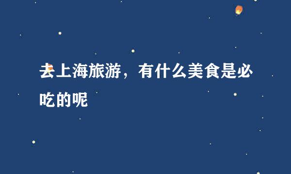 去上海旅游，有什么美食是必吃的呢
