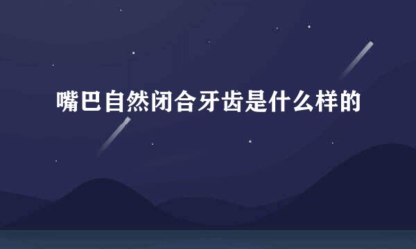 嘴巴自然闭合牙齿是什么样的