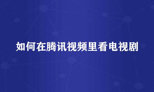 如何在腾讯视频里看电视剧