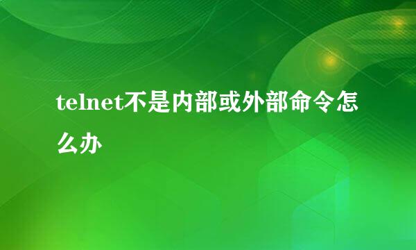 telnet不是内部或外部命令怎么办
