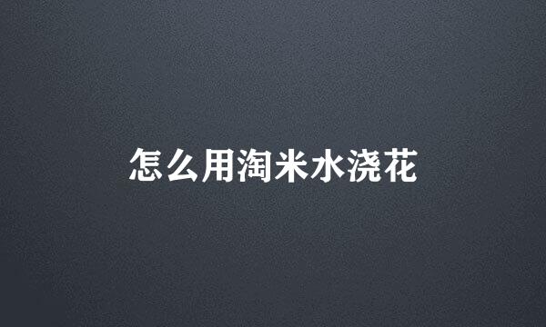 怎么用淘米水浇花