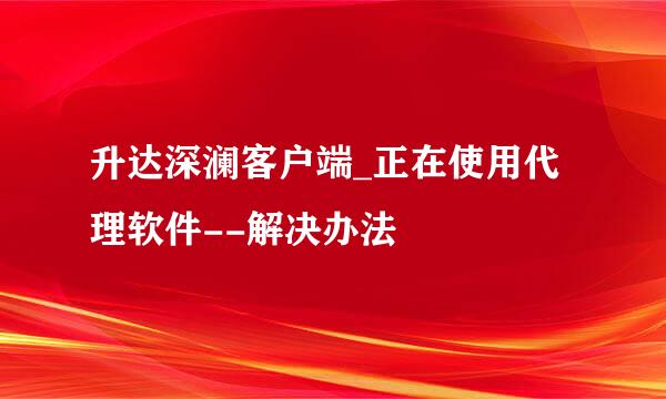 升达深澜客户端_正在使用代理软件--解决办法