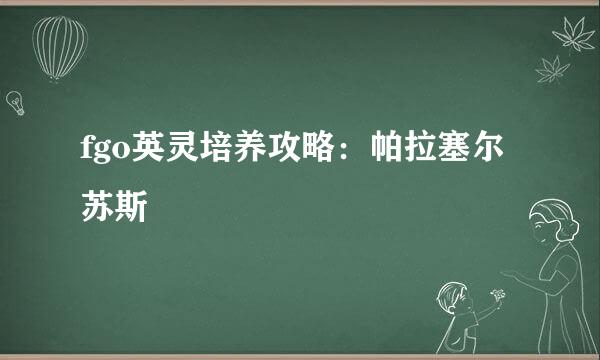 fgo英灵培养攻略：帕拉塞尔苏斯