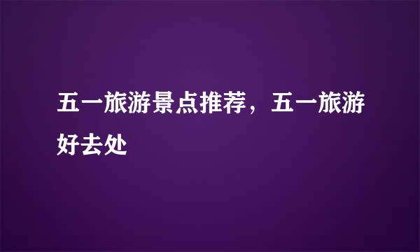 五一旅游景点推荐，五一旅游好去处