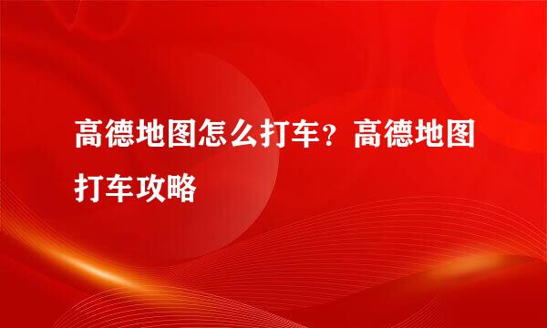 高德地图怎么打车?高德地图打车攻略