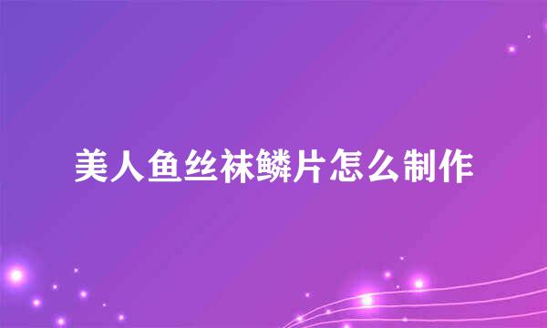 美人鱼丝袜鳞片怎么制作