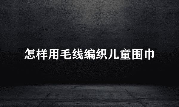 怎样用毛线编织儿童围巾
