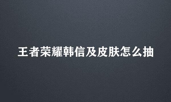 王者荣耀韩信及皮肤怎么抽