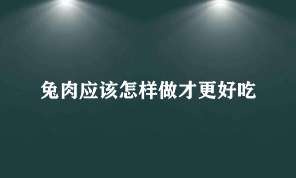 兔肉应该怎样做才更好吃