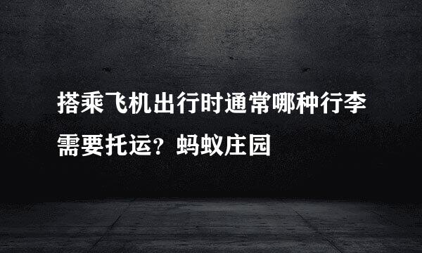 搭乘飞机出行时通常哪种行李需要托运？蚂蚁庄园