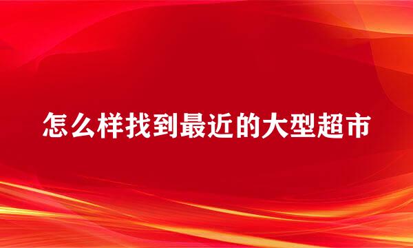 怎么样找到最近的大型超市