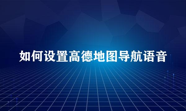 如何设置高德地图导航语音