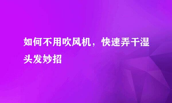 如何不用吹风机，快速弄干湿头发妙招