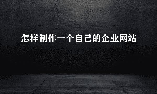 怎样制作一个自己的企业网站
