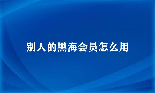 别人的黑海会员怎么用