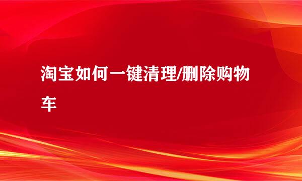 淘宝如何一键清理/删除购物车