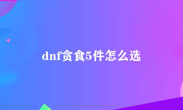 dnf贪食5件怎么选