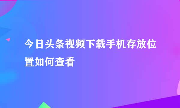 今日头条视频下载手机存放位置如何查看