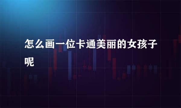 怎么画一位卡通美丽的女孩子呢
