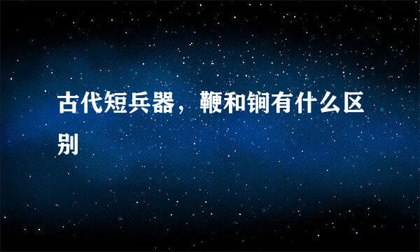 古代短兵器，鞭和锏有什么区别