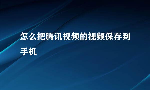 怎么把腾讯视频的视频保存到手机
