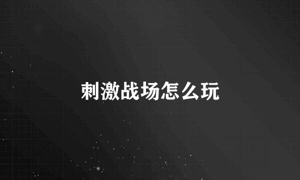 刺激战场怎么玩