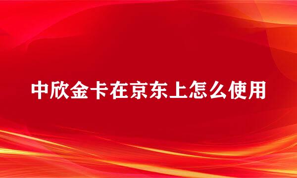 中欣金卡在京东上怎么使用