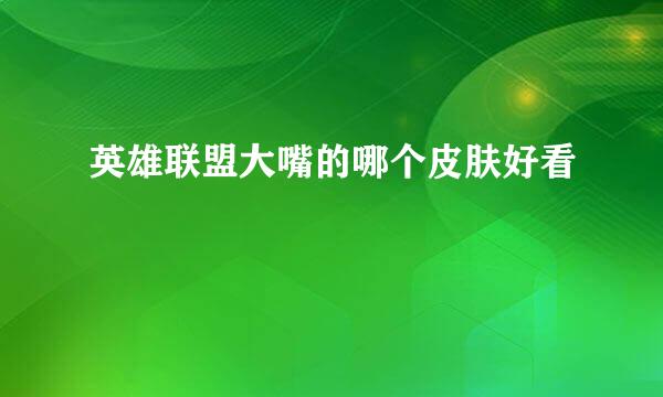 英雄联盟大嘴的哪个皮肤好看