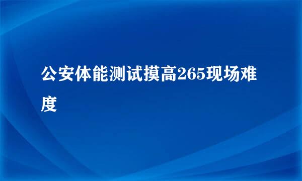 公安体能测试摸高265现场难度