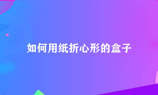 如何用纸折心形的盒子