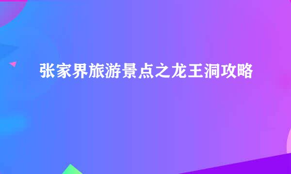 张家界旅游景点之龙王洞攻略