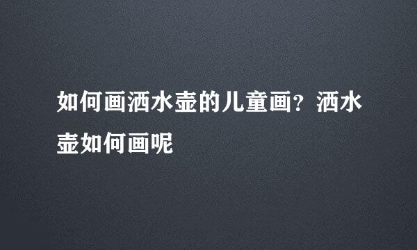 如何画洒水壶的儿童画？洒水壶如何画呢