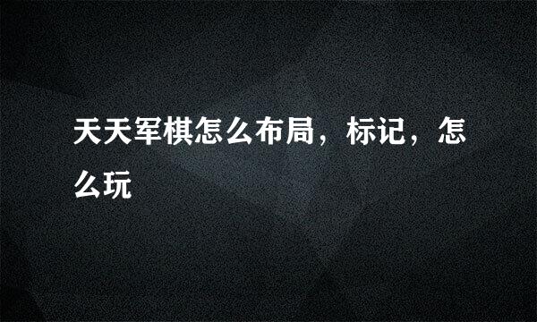 天天军棋怎么布局，标记，怎么玩