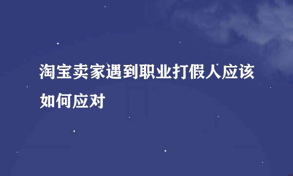淘宝卖家遇到职业打假人应该如何应对