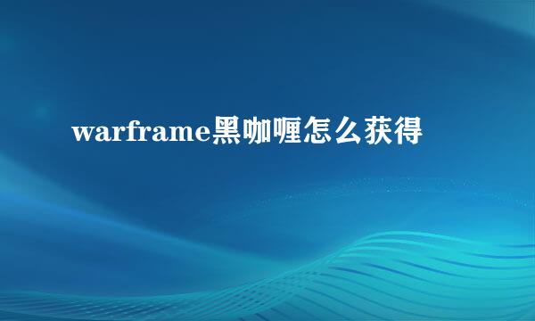 warframe黑咖喱怎么获得