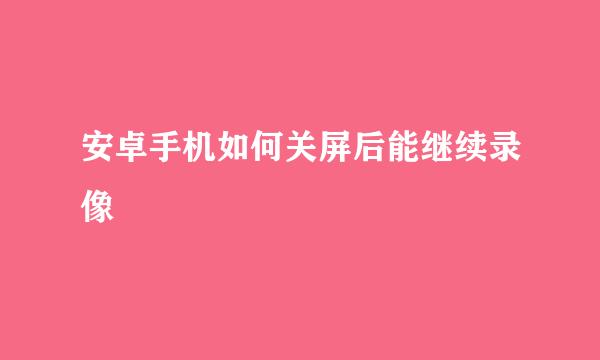 安卓手机如何关屏后能继续录像