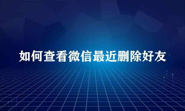 如何查看微信最近删除好友