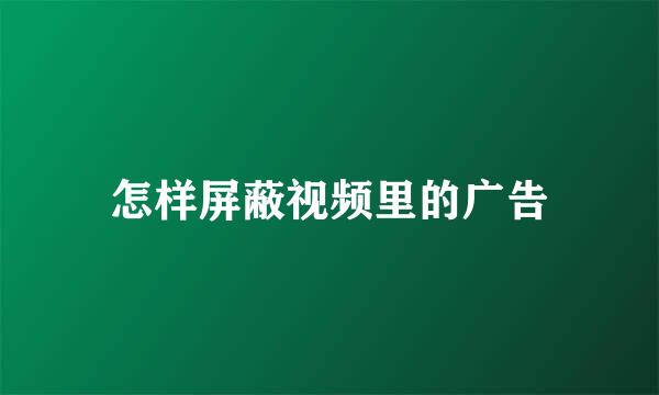 怎样屏蔽视频里的广告