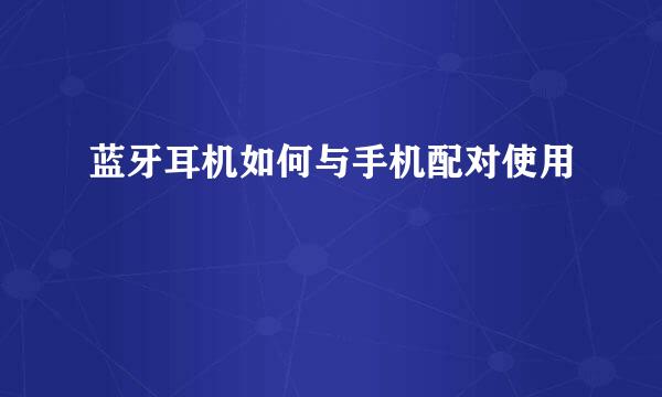 蓝牙耳机如何与手机配对使用