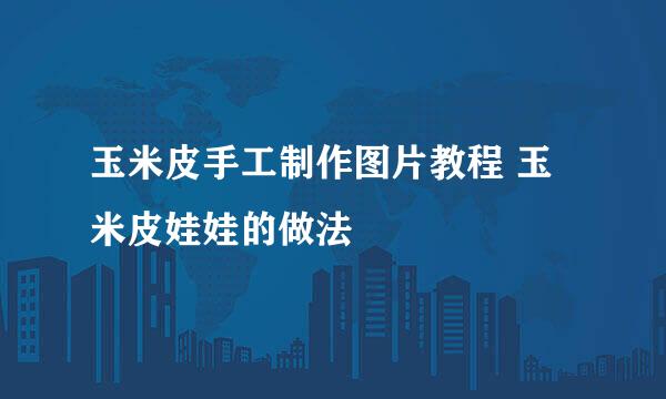 玉米皮手工制作图片教程 玉米皮娃娃的做法