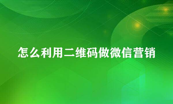 怎么利用二维码做微信营销