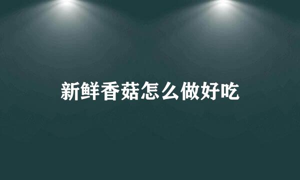 新鲜香菇怎么做好吃