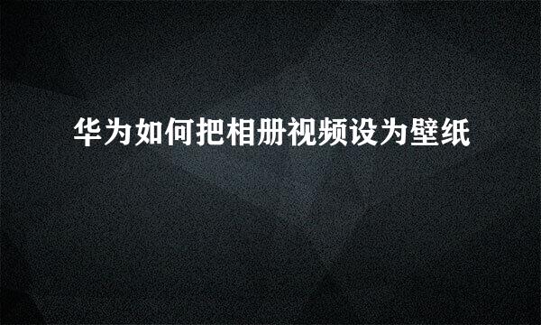 华为如何把相册视频设为壁纸
