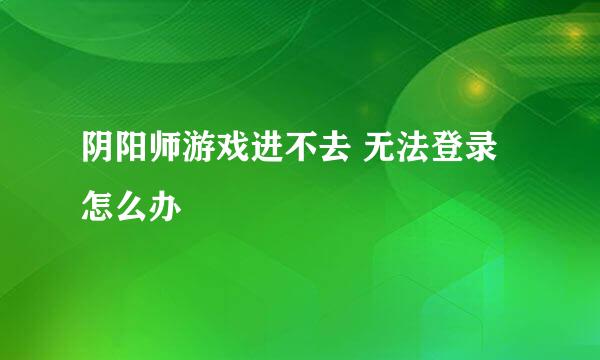 阴阳师游戏进不去 无法登录怎么办