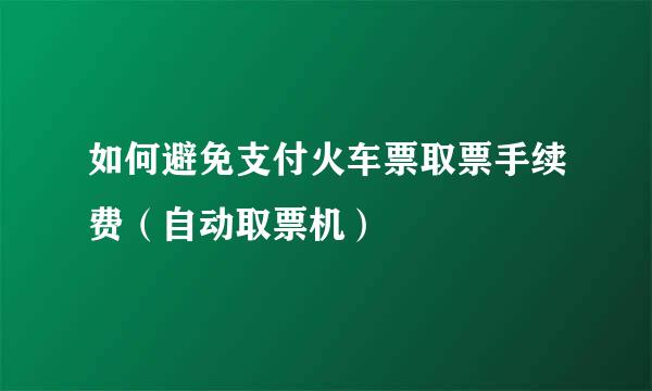 如何避免支付火车票取票手续费（自动取票机）